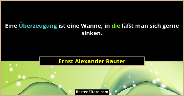 Eine Überzeugung ist eine Wanne, in die läßt man sich gerne sinken.... - Ernst Alexander Rauter