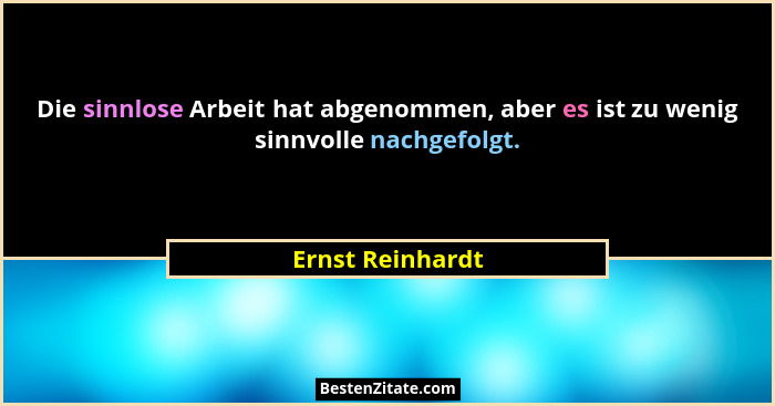 Die sinnlose Arbeit hat abgenommen, aber es ist zu wenig sinnvolle nachgefolgt.... - Ernst Reinhardt