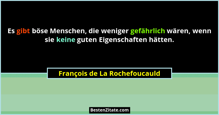 Es gibt böse Menschen, die weniger gefährlich wären, wenn sie keine guten Eigenschaften hätten.... - François de La Rochefoucauld