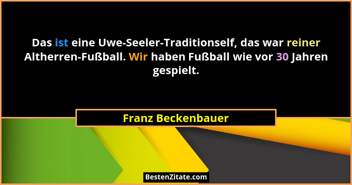 Das ist eine Uwe-Seeler-Traditionself, das war reiner Altherren-Fußball. Wir haben Fußball wie vor 30 Jahren gespielt.... - Franz Beckenbauer