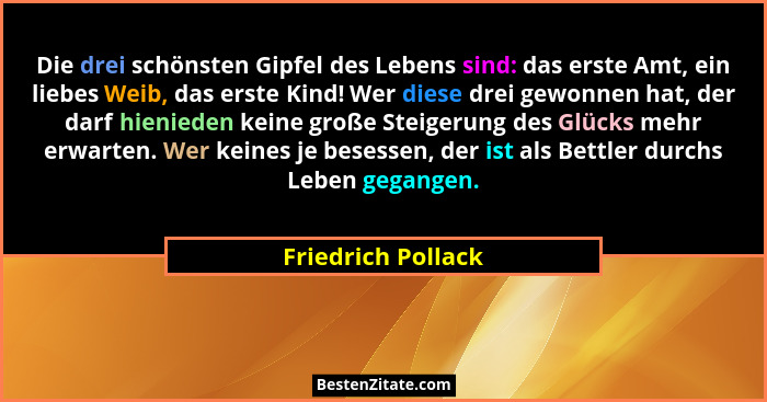 Die drei schönsten Gipfel des Lebens sind: das erste Amt, ein liebes Weib, das erste Kind! Wer diese drei gewonnen hat, der darf h... - Friedrich Pollack
