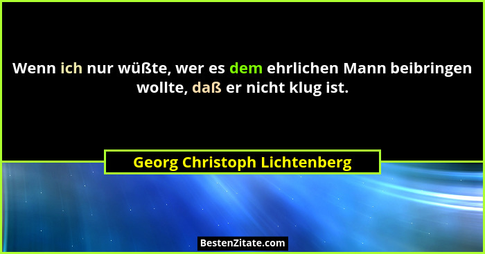 Wenn ich nur wüßte, wer es dem ehrlichen Mann beibringen wollte, daß er nicht klug ist.... - Georg Christoph Lichtenberg