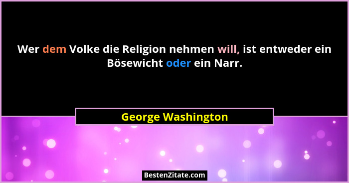 Wer dem Volke die Religion nehmen will, ist entweder ein Bösewicht oder ein Narr.... - George Washington