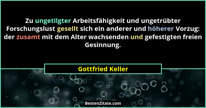 Zu ungetilgter Arbeitsfähigkeit und ungetrübter Forschungslust gesellt sich ein anderer und höherer Vorzug: der zusamt mit dem Alte... - Gottfried Keller