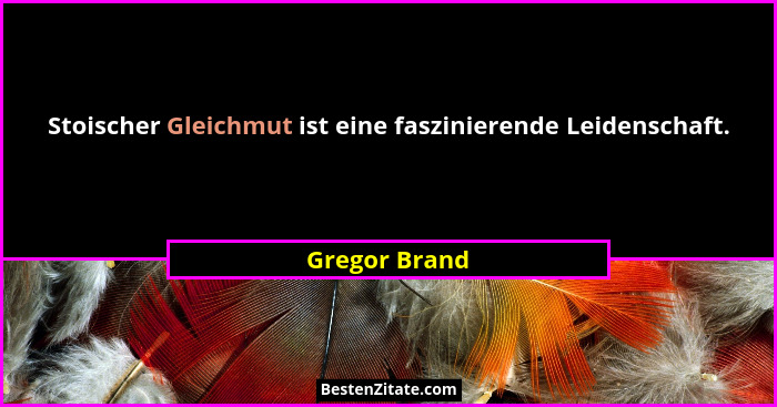 Stoischer Gleichmut ist eine faszinierende Leidenschaft.... - Gregor Brand