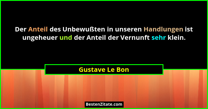 Der Anteil des Unbewußten in unseren Handlungen ist ungeheuer und der Anteil der Vernunft sehr klein.... - Gustave Le Bon