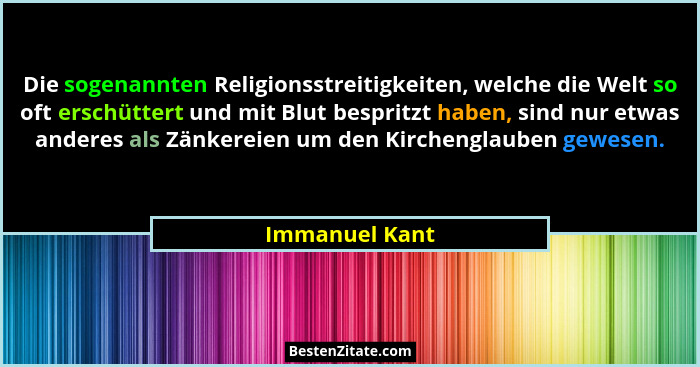 Die sogenannten Religionsstreitigkeiten, welche die Welt so oft erschüttert und mit Blut bespritzt haben, sind nur etwas anderes als Z... - Immanuel Kant