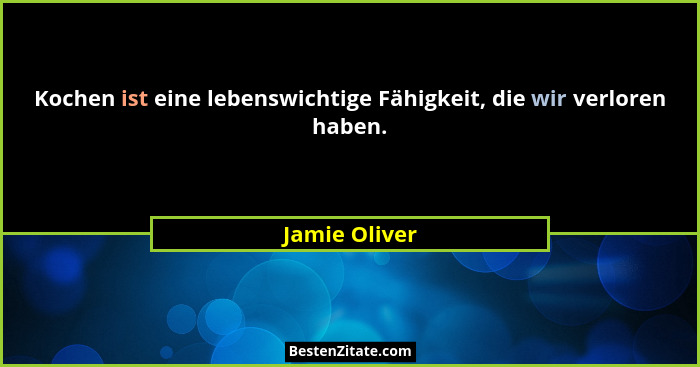 Kochen ist eine lebenswichtige Fähigkeit, die wir verloren haben.... - Jamie Oliver