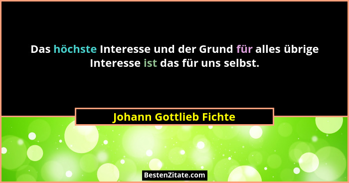 Das höchste Interesse und der Grund für alles übrige Interesse ist das für uns selbst.... - Johann Gottlieb Fichte