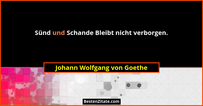 Sünd und Schande Bleibt nicht verborgen.... - Johann Wolfgang von Goethe