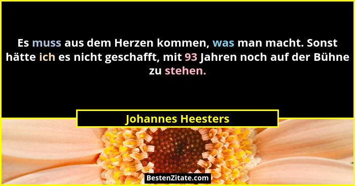 Es muss aus dem Herzen kommen, was man macht. Sonst hätte ich es nicht geschafft, mit 93 Jahren noch auf der Bühne zu stehen.... - Johannes Heesters