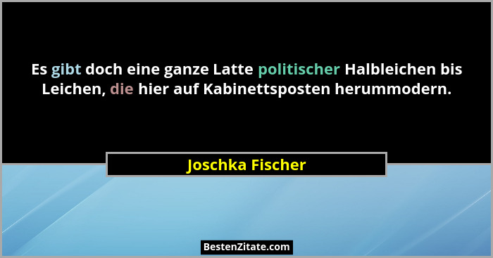 Es gibt doch eine ganze Latte politischer Halbleichen bis Leichen, die hier auf Kabinettsposten herummodern.... - Joschka Fischer