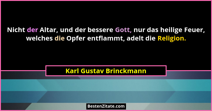 Nicht der Altar, und der bessere Gott, nur das heilige Feuer, welches die Opfer entflammt, adelt die Religion.... - Karl Gustav Brinckmann