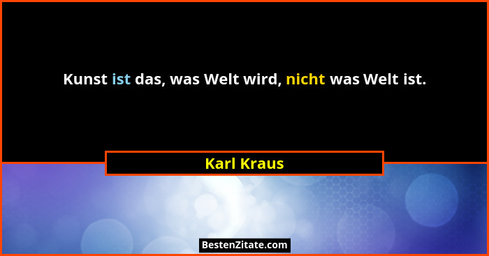 Kunst ist das, was Welt wird, nicht was Welt ist.... - Karl Kraus