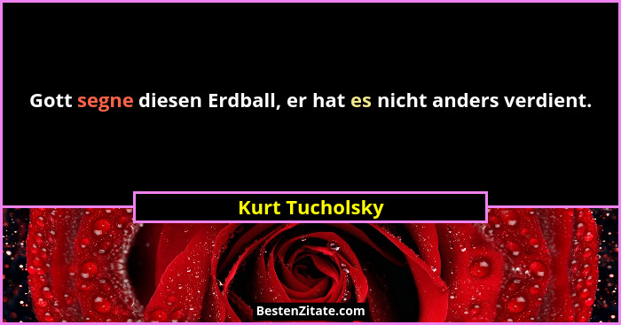 Gott segne diesen Erdball, er hat es nicht anders verdient.... - Kurt Tucholsky