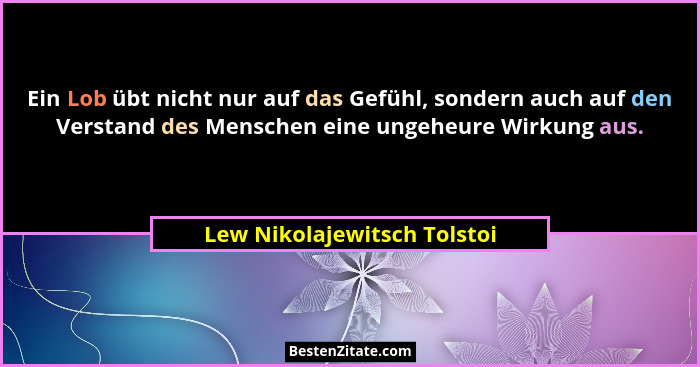 Ein Lob übt nicht nur auf das Gefühl, sondern auch auf den Verstand des Menschen eine ungeheure Wirkung aus.... - Lew Nikolajewitsch Tolstoi