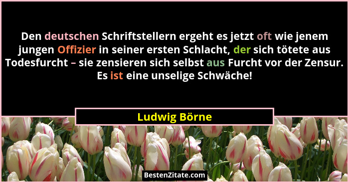 Den deutschen Schriftstellern ergeht es jetzt oft wie jenem jungen Offizier in seiner ersten Schlacht, der sich tötete aus Todesfurcht... - Ludwig Börne