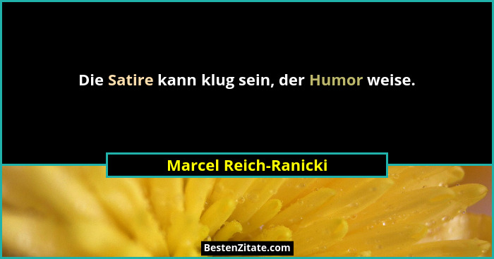 Die Satire kann klug sein, der Humor weise.... - Marcel Reich-Ranicki