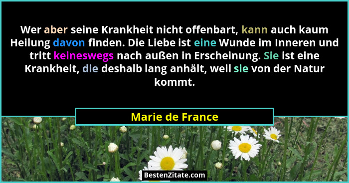 Wer aber seine Krankheit nicht offenbart, kann auch kaum Heilung davon finden. Die Liebe ist eine Wunde im Inneren und tritt keinesw... - Marie de France