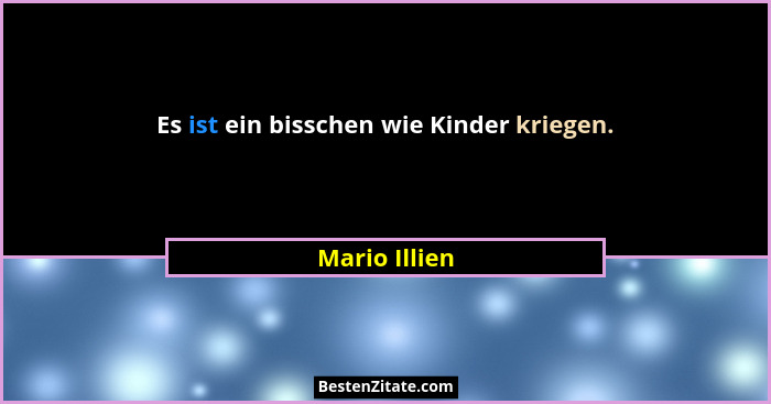 Es ist ein bisschen wie Kinder kriegen.... - Mario Illien