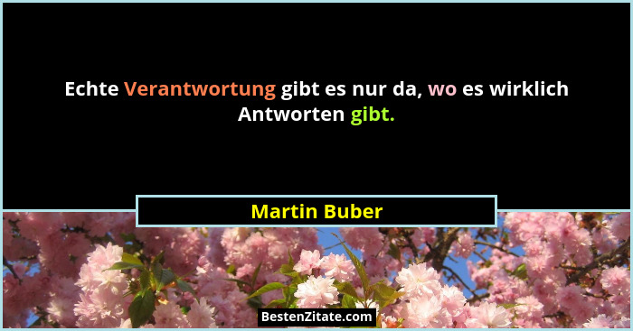 Echte Verantwortung gibt es nur da, wo es wirklich Antworten gibt.... - Martin Buber