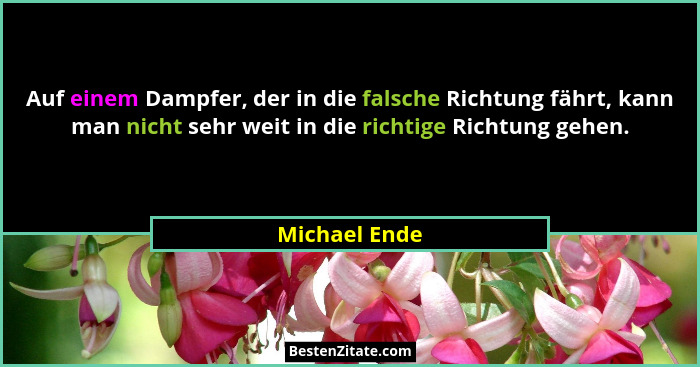 Auf einem Dampfer, der in die falsche Richtung fährt, kann man nicht sehr weit in die richtige Richtung gehen.... - Michael Ende