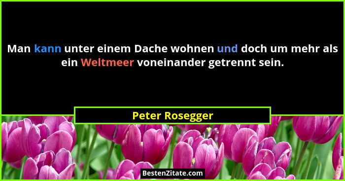 Man kann unter einem Dache wohnen und doch um mehr als ein Weltmeer voneinander getrennt sein.... - Peter Rosegger