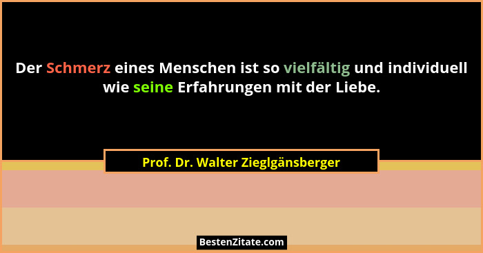 Der Schmerz eines Menschen ist so vielfältig und individuell wie seine Erfahrungen mit der Liebe.... - Prof. Dr. Walter Zieglgänsberger