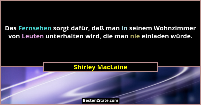 Das Fernsehen sorgt dafür, daß man in seinem Wohnzimmer von Leuten unterhalten wird, die man nie einladen würde.... - Shirley MacLaine
