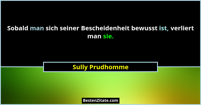 Sobald man sich seiner Bescheidenheit bewusst ist, verliert man sie.... - Sully Prudhomme