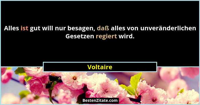 Alles ist gut will nur besagen, daß alles von unveränderlichen Gesetzen regiert wird.... - Voltaire