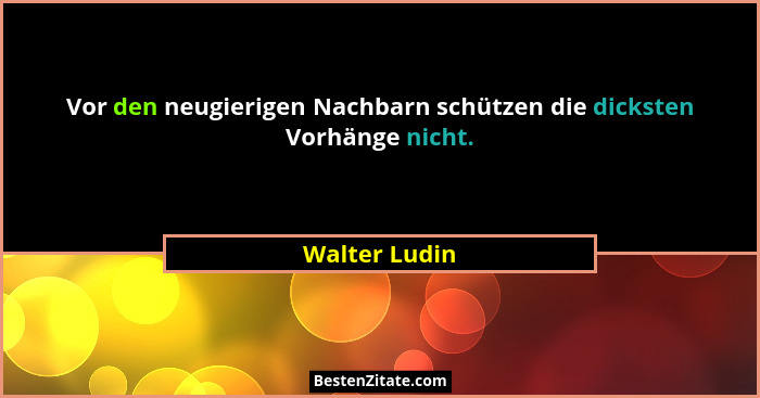 Vor den neugierigen Nachbarn schützen die dicksten Vorhänge nicht.... - Walter Ludin