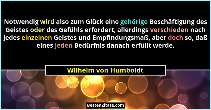 Notwendig wird also zum Glück eine gehörige Beschäftigung des Geistes oder des Gefühls erfordert, allerdings verschieden nach j... - Wilhelm von Humboldt