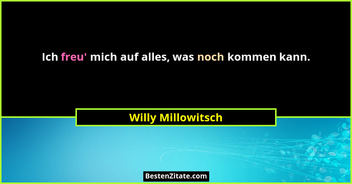 Ich freu' mich auf alles, was noch kommen kann.... - Willy Millowitsch