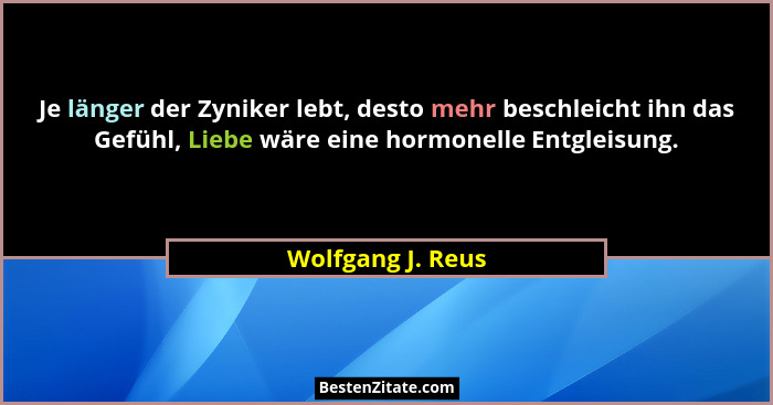 Je länger der Zyniker lebt, desto mehr beschleicht ihn das Gefühl, Liebe wäre eine hormonelle Entgleisung.... - Wolfgang J. Reus