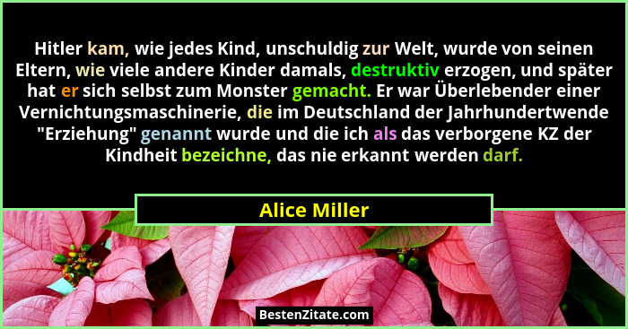 Hitler kam, wie jedes Kind, unschuldig zur Welt, wurde von seinen Eltern, wie viele andere Kinder damals, destruktiv erzogen, und späte... - Alice Miller