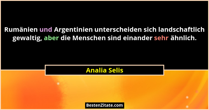 Rumänien und Argentinien unterscheiden sich landschaftlich gewaltig, aber die Menschen sind einander sehr ähnlich.... - Analia Selis
