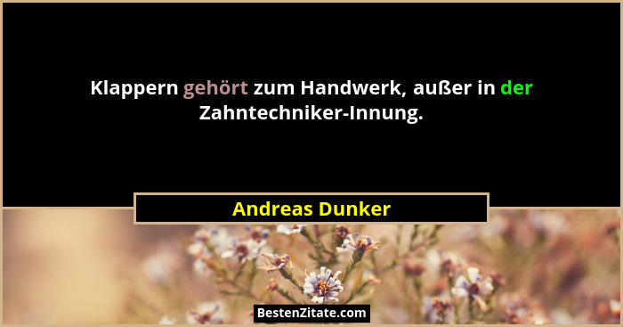 Klappern gehört zum Handwerk, außer in der Zahntechniker-Innung.... - Andreas Dunker