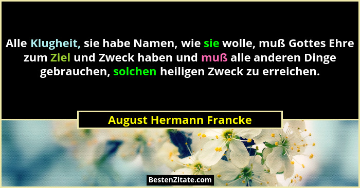 Alle Klugheit, sie habe Namen, wie sie wolle, muß Gottes Ehre zum Ziel und Zweck haben und muß alle anderen Dinge gebrauchen,... - August Hermann Francke