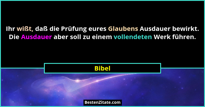 Ihr wißt, daß die Prüfung eures Glaubens Ausdauer bewirkt. Die Ausdauer aber soll zu einem vollendeten Werk führen.... - Bibel