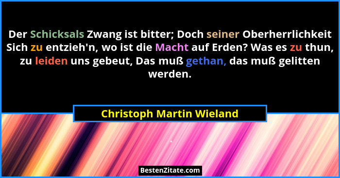 Der Schicksals Zwang ist bitter; Doch seiner Oberherrlichkeit Sich zu entzieh'n, wo ist die Macht auf Erden? Was es zu... - Christoph Martin Wieland