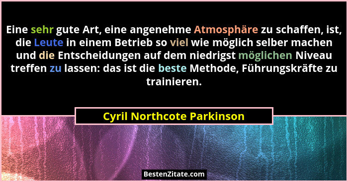 Eine sehr gute Art, eine angenehme Atmosphäre zu schaffen, ist, die Leute in einem Betrieb so viel wie möglich selber mach... - Cyril Northcote Parkinson