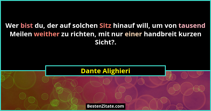 Wer bist du, der auf solchen Sitz hinauf will, um von tausend Meilen weither zu richten, mit nur einer handbreit kurzen Sicht?.... - Dante Alighieri