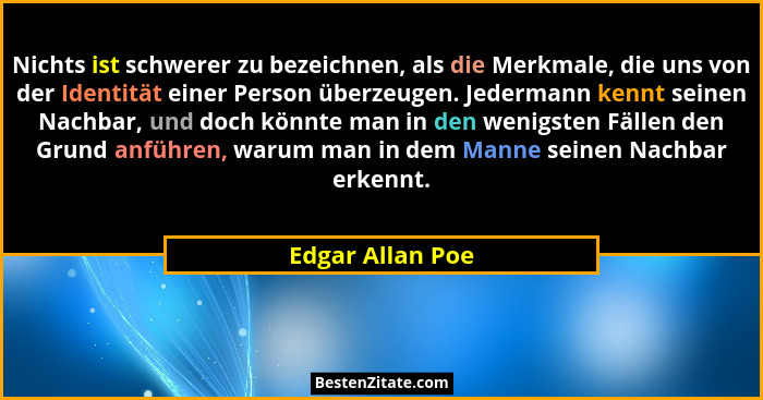 Nichts ist schwerer zu bezeichnen, als die Merkmale, die uns von der Identität einer Person überzeugen. Jedermann kennt seinen Nachb... - Edgar Allan Poe