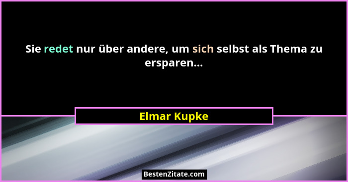 Sie redet nur über andere, um sich selbst als Thema zu ersparen...... - Elmar Kupke