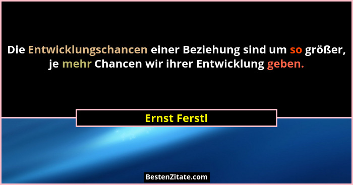 Die Entwicklungschancen einer Beziehung sind um so größer, je mehr Chancen wir ihrer Entwicklung geben.... - Ernst Ferstl