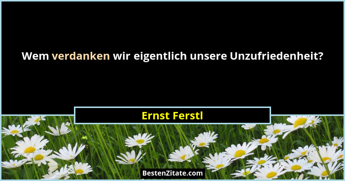 Wem verdanken wir eigentlich unsere Unzufriedenheit?... - Ernst Ferstl