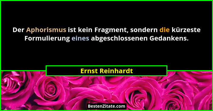 Der Aphorismus ist kein Fragment, sondern die kürzeste Formulierung eines abgeschlossenen Gedankens.... - Ernst Reinhardt