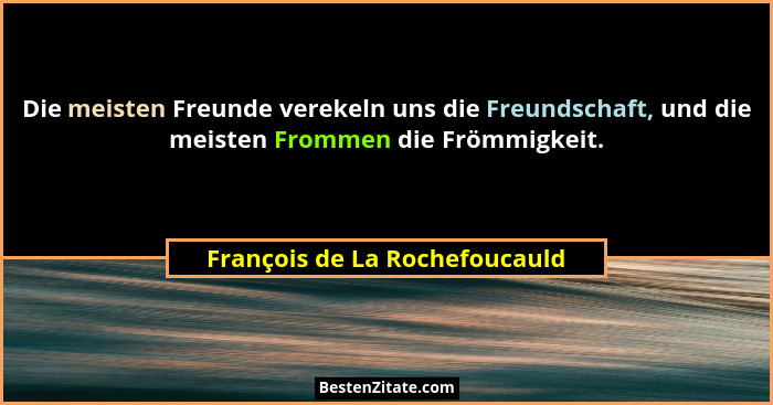 Die meisten Freunde verekeln uns die Freundschaft, und die meisten Frommen die Frömmigkeit.... - François de La Rochefoucauld