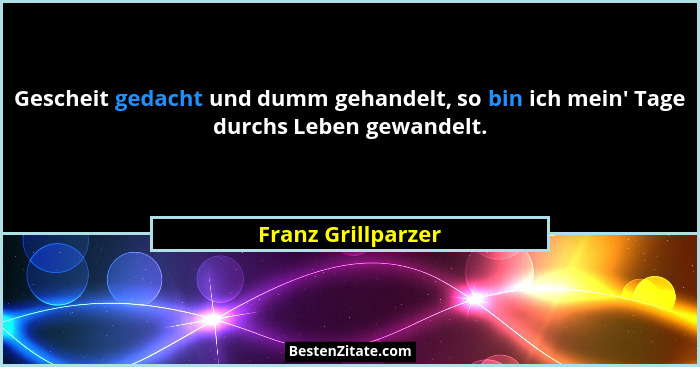 Gescheit gedacht und dumm gehandelt, so bin ich mein' Tage durchs Leben gewandelt.... - Franz Grillparzer